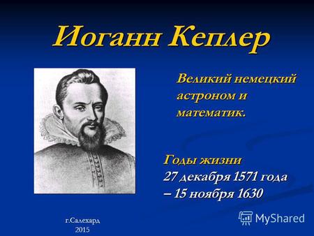 Иоганн Кеплер Великий немецкий астроном и математик. Годы жизни 27 декабря 1571 года – 15 ноября 1630 г.Салехард 2015.