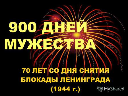 900 ДНЕЙ МУЖЕСТВА 70 ЛЕТ СО ДНЯ СНЯТИЯ БЛОКАДЫ ЛЕНИНГРАДА (1944 г.)
