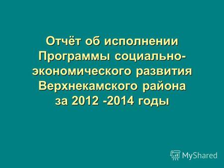 Отчёт об исполнении Программы социально- экономического развития Верхнекамского района за 2012 -2014 годы.