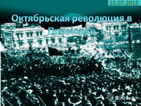 22.07.2015 Известие об октябрьских событиях в Петрограде пришло в Приморье 26 октября.