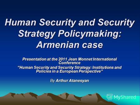 Human Security and Security Strategy Policymaking: Armenian case Presentation at the 2011 Jean Monnet International Conference Human Security and Security.