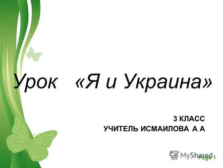 Free Powerpoint TemplatesPage 1 3 КЛАСС УЧИТЕЛЬ ИСМАИЛОВА А А Урок «Я и Украина»
