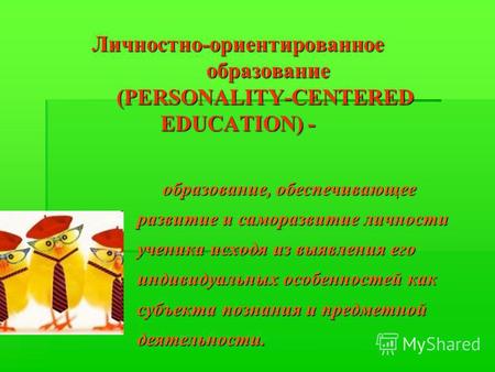 Личностно-ориентированное образование (PERSONALITY-CENTERED EDUCATION) - образование, обеспечивающее развитие и саморазвитие личности ученика исходя из.
