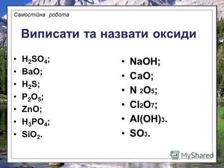 Виписати та назвати оксиди H 2 SO 4 ; ВаО; H 2 S; Р 2 О 5 ; ZnO; Н 3 РО 4 ; SiO 2. NaOH; СаО; N 2 O 5 ; Cl 2 O 7 ; Al(OH) 3. SO 3. Самостійна робота.