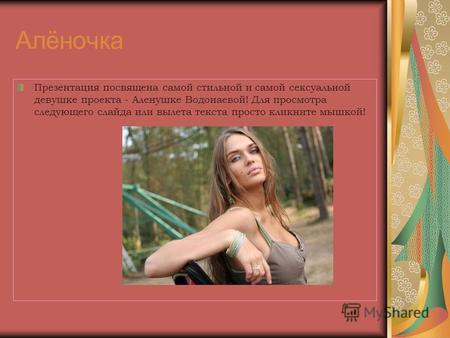 Алёночка Презентация посвящена самой стильной и самой сексуальной девушке проекта - Аленушке Водонаевой! Для просмотра следующего слайда или вылета текста.