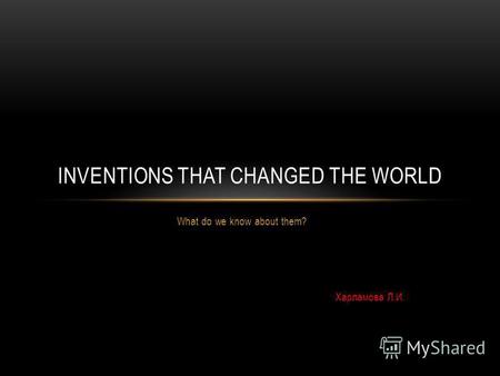 What do we know about them? Харламова Л.И. INVENTIONS THAT CHANGED THE WORLD.