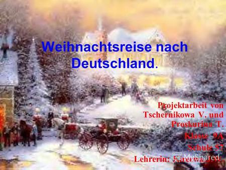 Weihnachtsreise nach Deutschland. Projektarbeit von Tschernikowa V. und Proskurina T. Klasse 9A Schule 57 Lehrerin: Kireewa J.W.