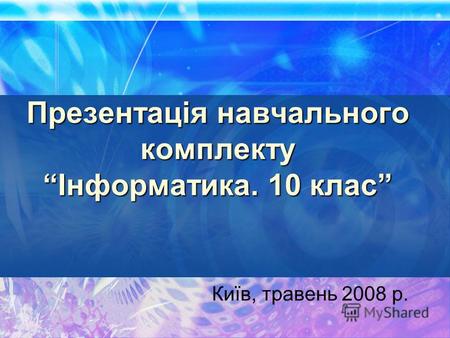 Презентація навчального комплекту Інформатика. 10 клас Київ, травень 2008 р.