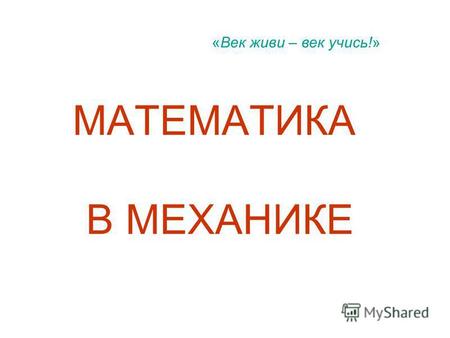МАТЕМАТИКА В МЕХАНИКЕ «Век живи – век учись!». В арифметике учат: 1+1=2 Отец дифференциального и интегрального исчисления ГОТФРИД ЛЕЙБНИЦ (1646-1717)