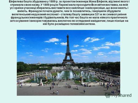Ейфелева башта збудована у 1889 р. за проектом інженера Жана Ейфеля, від імені якого і отримала свою назву. У 1889 році в Парижі мала проходити Всесвітня.