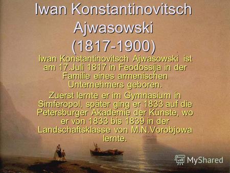Iwan Konstantinovitsch Ajwasowski (1817-1900) Iwan Konstantinovitsch Ajwasowski ist am 17.Juli 1817 in Feodossija in der Familie eines armenischen Unternehmers.