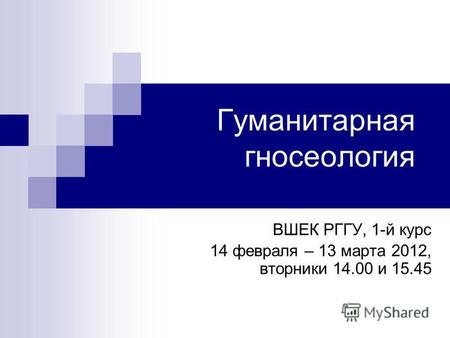 Гуманитарная гносеология ВШЕК РГГУ, 1-й курс 14 февраля – 13 марта 2012, вторники 14.00 и 15.45.