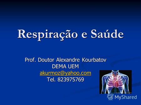 Respiração e Saúde Prof. Doutor Alexandre Kourbatov DEMA UEM akurmoz@yahoo.com Tel. 823975769.