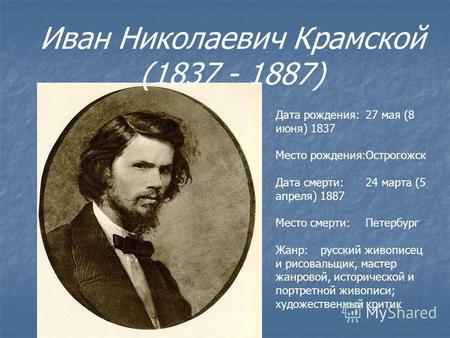 Иван Николаевич Крамской (1837 - 1887) Дата рождения:27 мая (8 июня) 1837 Место рождения:Острогожск Дата смерти:24 марта (5 апреля) 1887 Место смерти:Петербург.