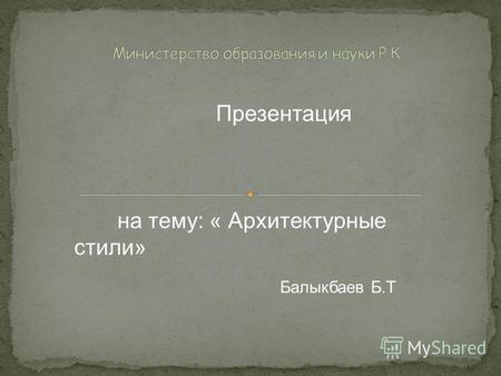 Презентация на тему: « Архитектурные стили» Балыкбаев Б.Т.