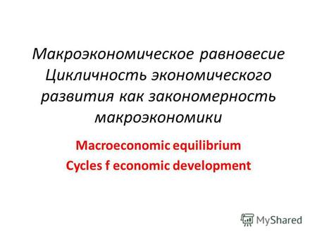 Макроэкономическое равновесие Цикличность экономического развития как закономерность макроэкономики Macroeconomic equilibrium Cycles f economic development.