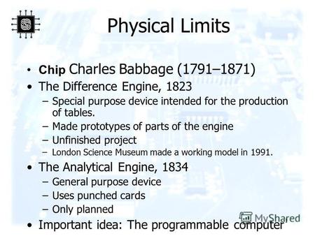 1 Physical Limits Chip Charles Babbage (1791–1871) The Difference Engine, 1823 –Special purpose device intended for the production of tables. –Made prototypes.