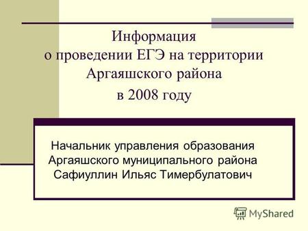 Информация о проведении ЕГЭ на территории Аргаяшского района в 2008 году Начальник управления образования Аргаяшского муниципального района Сафиуллин Ильяс.