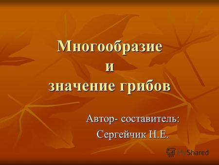 Многообразие и значение грибов Автор- составитель: Сергейчик Н.Е.