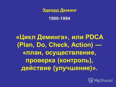 Эдвард Деминг 1900-1994 «Цикл Деминга», или PDCA (Plan, Do, Check, Action) «план, осуществление, проверка (контроль), действие (улучшение)».