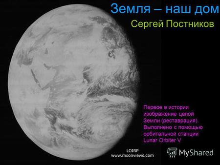 Земля – наш дом Сергей Постников Первое в истории изображение целой Земли (реставрация). Выполнено с помощью орбитальной станции Lunar Orbiter V.