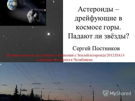 Астероиды – дрейфующие в космосе горы. Падают ли звёзды? Сергей Постников Недавно совпали два события: сближение с Землей астероида 2012 DA14 и падение.