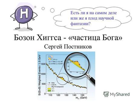 Бозон Хиггса - «частица Бога» Сергей Постников Есть ли я на самом деле или же я плод научной фантазии?