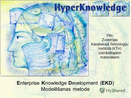 Pēc Zviedrijas Karaliskajā Tehnoloģiju Institūtā (KTH) izstrādātajiem materiāliem Enterprise Knowledge Development (EKD) Modelēšanas metode.