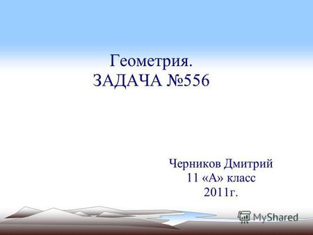 Геометрия. ЗАДАЧА 556 Черников Дмитрий 11 «А» класс 2011 г.