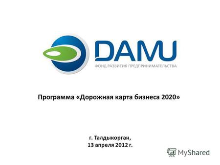 Программа «Дорожная карта бизнеса 2020» г. Талдыкорган, 13 апреля 2012 г.