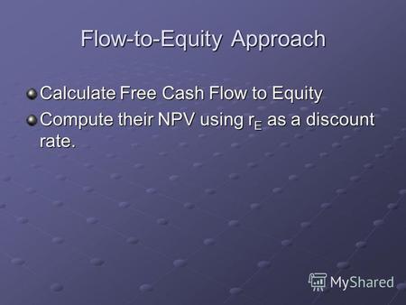 Flow-to-Equity Approach Calculate Free Cash Flow to Equity Compute their NPV using r E as a discount rate.