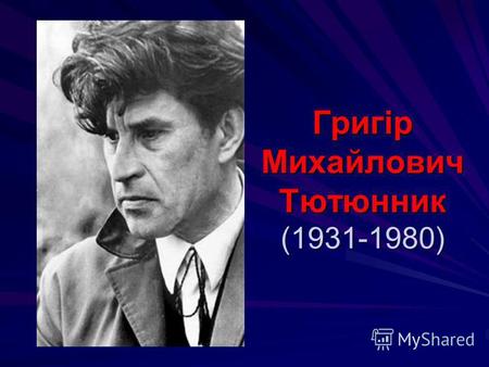 Григір Михайлович Тютюнник (1931-1980). Григір Тютюнник – український письменник-прозаїк. Народився 5 грудня 1931 року в селі Шилівка на Полтавщині. Батьки.