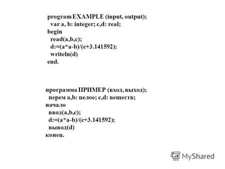 Program EXAMPLE (input, output); var a, b: integer; c,d: real; begin read(a,b,c); d:=(a*a-b)/(c+3.141592); writeln(d) end. программа ПРИМЕР (вход, выход);