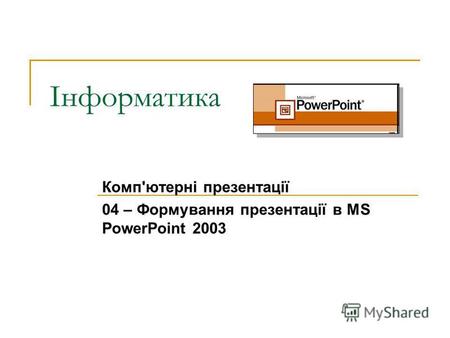 Інформатика Комп'ютерні презентації 04 – Формування презентації в MS PowerPoint 2003.