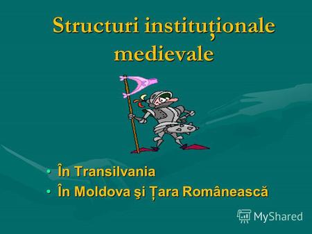 Structuri instituţionale medievale În TransilvaniaÎn Transilvania În Moldova şi Ţara RomâneascăÎn Moldova şi Ţara Românească.
