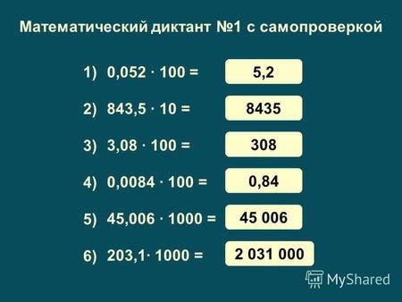 Математический диктант 1 с самопроверкой 0,052 · 100 = 843,5 · 10 = 3,08 · 100 = 0,0084 · 100 = 45,006 · 1000 = 203,1· 1000 = 1) 3) 4) 5) 6) 2) 5,2 8435.