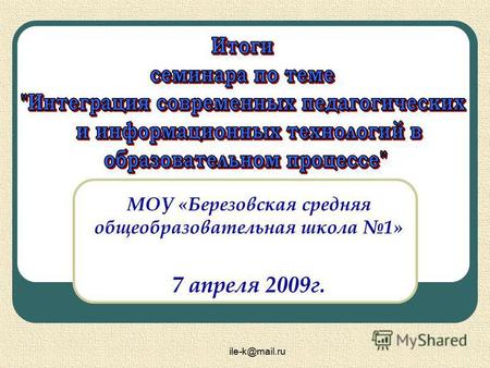 Ile-k@mail.ru МОУ «Березовская средняя общеобразовательная школа 1» 7 апреля 2009 г.