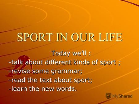 SPORT IN OUR LIFE Today well : -talk about different kinds of sport ; -revise some grammar; -read the text about sport; -learn the new words.