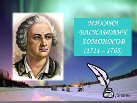 МИХАИЛ ВАСИЛЬЕВИЧ ЛОМОНОСОВ (1711 – 1765). Историк, ритор, механик, минералог, художник и cтихотворец, он всё испытал и всё прошёл. А.С.Пушкин.