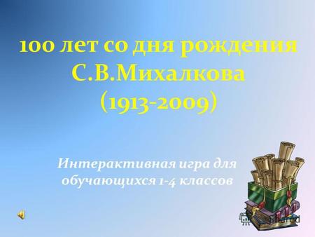 100 лет со дня рождения С.В.Михалкова (1913-2009) Интерактивная игра для обучающихся 1-4 классов.