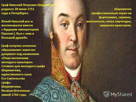 Граф Николай Петрович Шереметев родился 28 июня 1751 года в Петербурге. Юный Николай рос и воспитывался вместе с будущим императором Павлом I, был с ним.