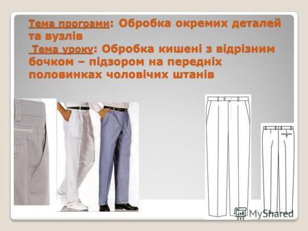 Тема програми : Обробка окремих деталей та вузлів Тема уроку : Обробка кишені з відрізним бочком – підзором на передніх половинках чоловічих штанів.