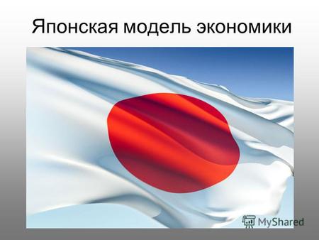 Японская модель экономики. В Японии преобладает смешанная экономика, как и в ряде других стран: США, Россия, Швеция, Франция, Китай,Великобритания.