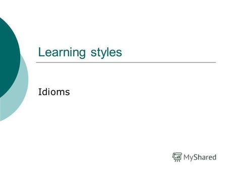 Learning styles Idioms. Learner styles Kinesthetic – need to keep active, enjoy crafts, use bodylanguage to express themselves, touching things helps.