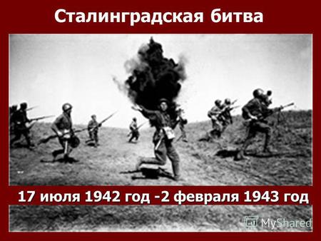 17 июля 1942 год -2 февраля 1943 год Сталинградская битва.