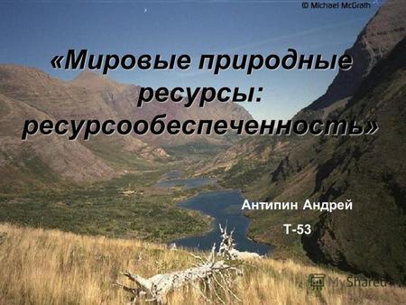 «Мировые природные ресурсы: ресурсообеспеченность» Антипин Андрей Т-53.