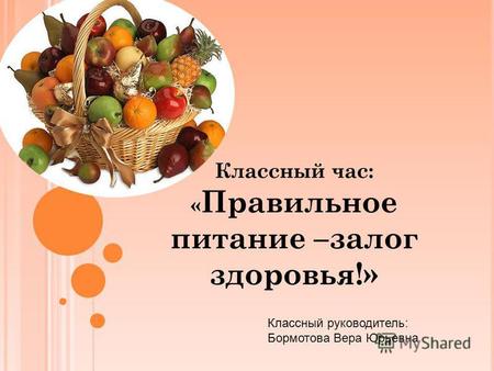 Классный час: « Правильное питание –залог здоровья!» Классный руководитель: Бормотова Вера Юрьевна.