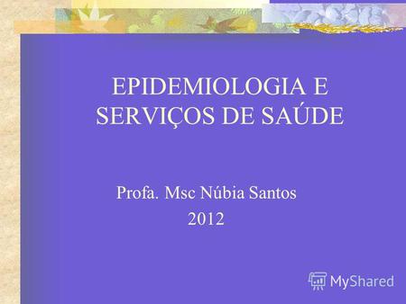 EPIDEMIOLOGIA E SERVIÇOS DE SAÚDE Profa. Msc Núbia Santos 2012.