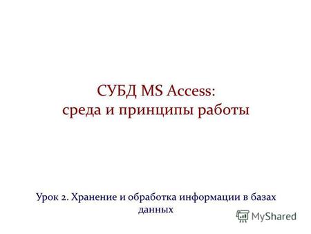 СУБД MS Access: среда и принципы работы Урок 2. Хранение и обработка информации в базах данных.