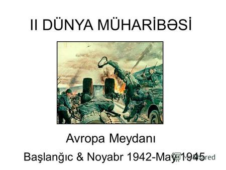 II DÜNYA MÜHARİBƏSİ Avropa Meydanı Başlanğıc & Noyabr 1942-May 1945.